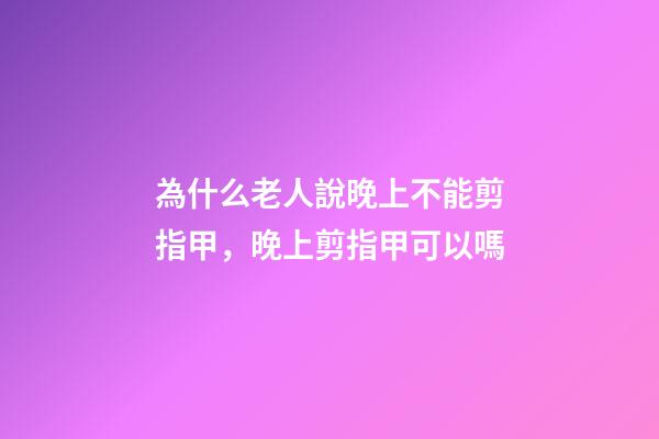 為什么老人說晚上不能剪指甲，晚上剪指甲可以嗎
