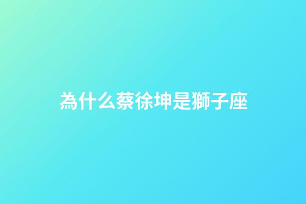 為什么蔡徐坤是獅子座-第1張-星座運勢-玄機派