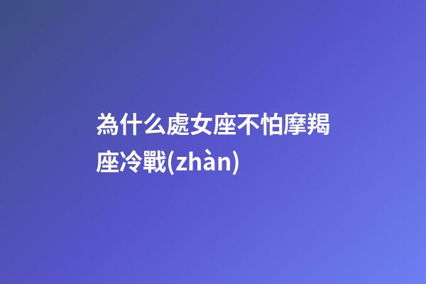 為什么處女座不怕摩羯座冷戰(zhàn)-第1張-星座運(yùn)勢(shì)-玄機(jī)派
