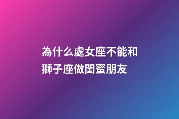為什么處女座不能和獅子座做閨蜜朋友-第1張-星座運勢-玄機派