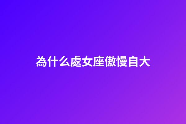 為什么處女座傲慢自大-第1張-星座運(yùn)勢(shì)-玄機(jī)派