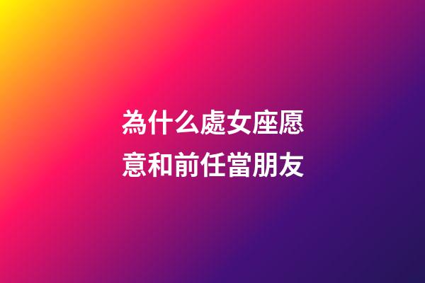 為什么處女座愿意和前任當朋友-第1張-星座運勢-玄機派