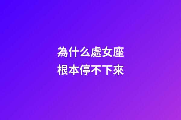 為什么處女座根本停不下來-第1張-星座運勢-玄機派