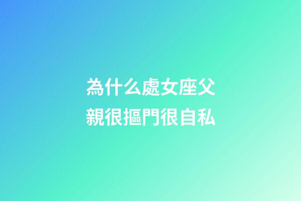 為什么處女座父親很摳門很自私-第1張-星座運勢-玄機派