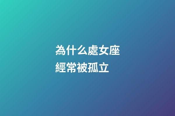 為什么處女座經常被孤立-第1張-星座運勢-玄機派