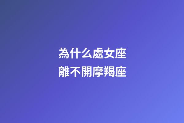 為什么處女座離不開摩羯座-第1張-星座運勢-玄機派