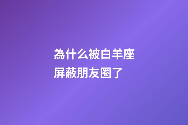 為什么被白羊座屏蔽朋友圈了-第1張-星座運勢-玄機派