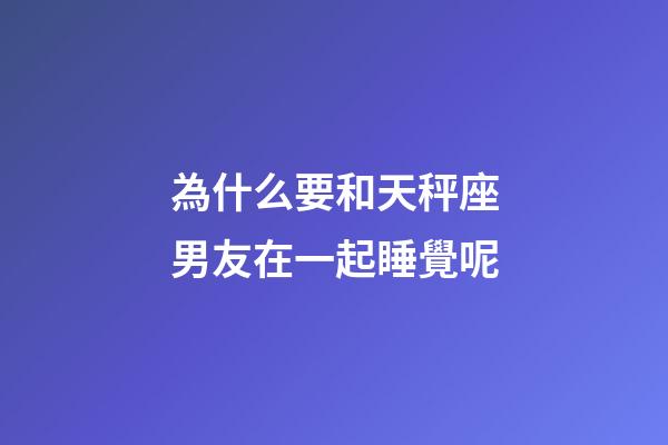 為什么要和天秤座男友在一起睡覺呢-第1張-星座運勢-玄機派