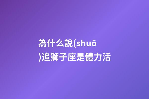 為什么說(shuō)追獅子座是體力活-第1張-星座運(yùn)勢(shì)-玄機(jī)派