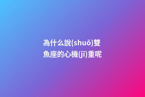 為什么說(shuō)雙魚座的心機(jī)重呢-第1張-星座運(yùn)勢(shì)-玄機(jī)派