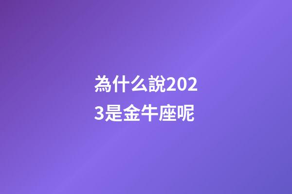為什么說2023是金牛座呢-第1張-星座運勢-玄機派