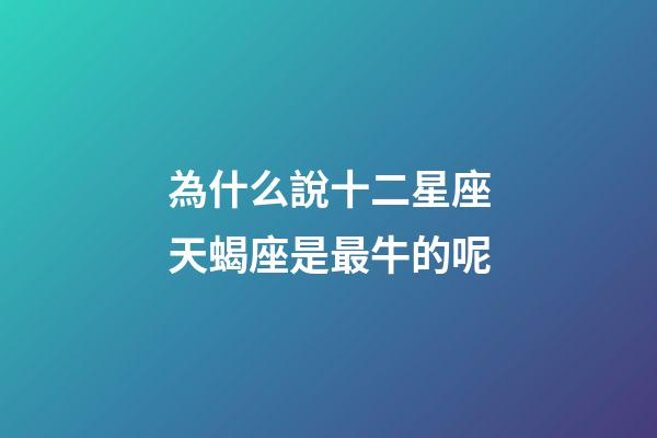 為什么說十二星座天蝎座是最牛的呢-第1張-星座運勢-玄機派