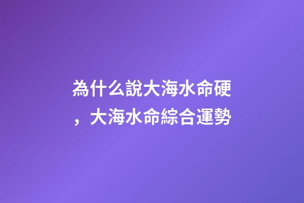 為什么說大海水命硬，大海水命綜合運勢