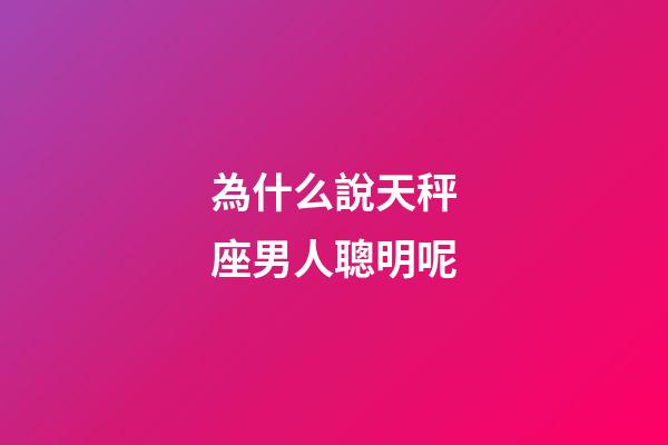為什么說天秤座男人聰明呢-第1張-星座運勢-玄機派