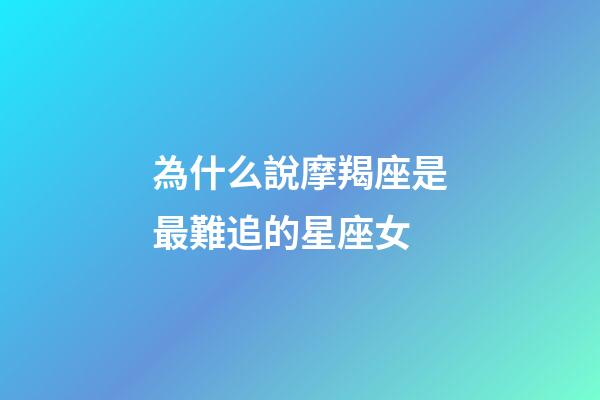 為什么說摩羯座是最難追的星座女-第1張-星座運勢-玄機派