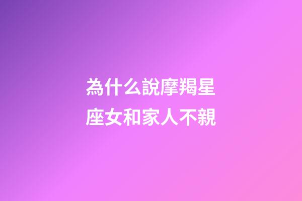為什么說摩羯星座女和家人不親-第1張-星座運勢-玄機派