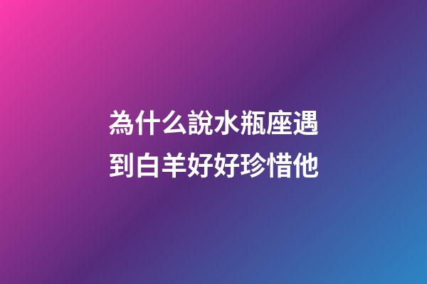 為什么說水瓶座遇到白羊好好珍惜他-第1張-星座運勢-玄機派