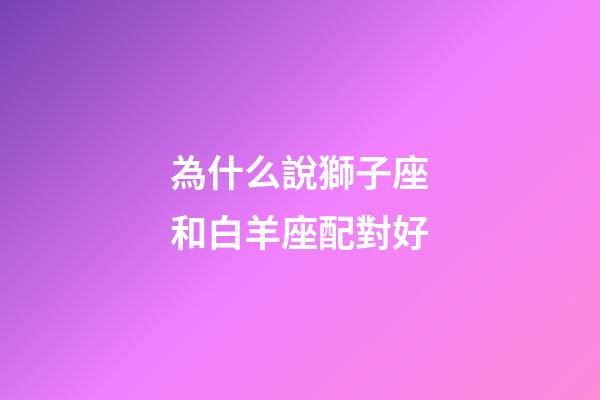為什么說獅子座和白羊座配對好-第1張-星座運勢-玄機派