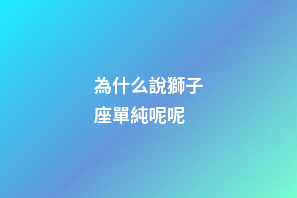 為什么說獅子座單純呢呢-第1張-星座運勢-玄機派