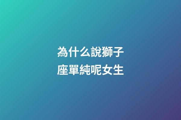 為什么說獅子座單純呢女生-第1張-星座運(yùn)勢-玄機(jī)派