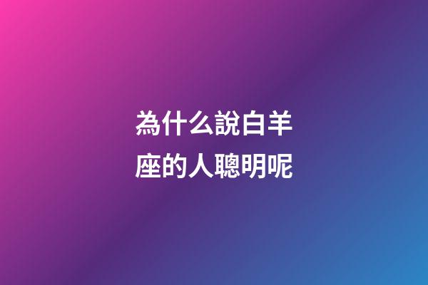 為什么說白羊座的人聰明呢-第1張-星座運勢-玄機派