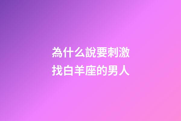 為什么說要刺激找白羊座的男人-第1張-星座運(yùn)勢-玄機(jī)派