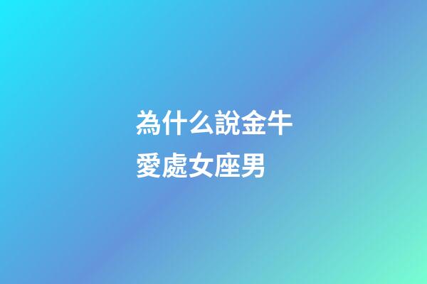 為什么說金牛愛處女座男-第1張-星座運勢-玄機派