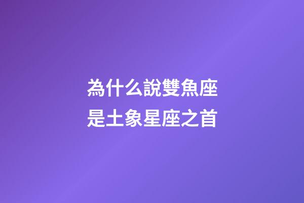 為什么說雙魚座是土象星座之首-第1張-星座運勢-玄機派