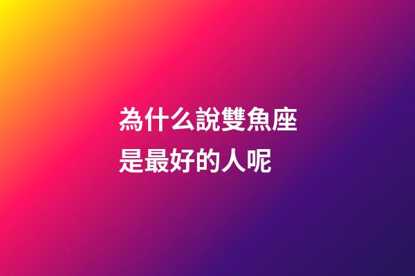 為什么說雙魚座是最好的人呢-第1張-星座運勢-玄機派