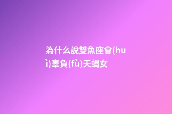 為什么說雙魚座會(huì)辜負(fù)天蝎女-第1張-星座運(yùn)勢-玄機(jī)派