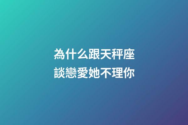 為什么跟天秤座談戀愛她不理你-第1張-星座運勢-玄機派