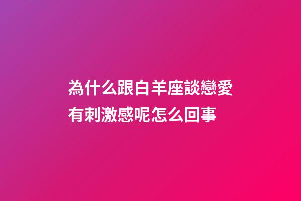 為什么跟白羊座談戀愛有刺激感呢怎么回事-第1張-星座運勢-玄機派