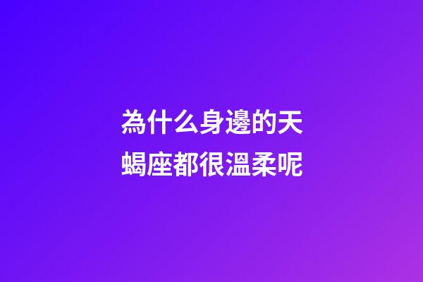 為什么身邊的天蝎座都很溫柔呢-第1張-星座運勢-玄機派
