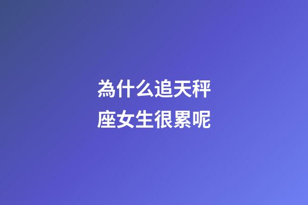 為什么追天秤座女生很累呢-第1張-星座運勢-玄機派