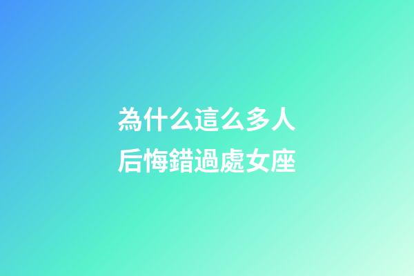 為什么這么多人后悔錯過處女座-第1張-星座運勢-玄機派