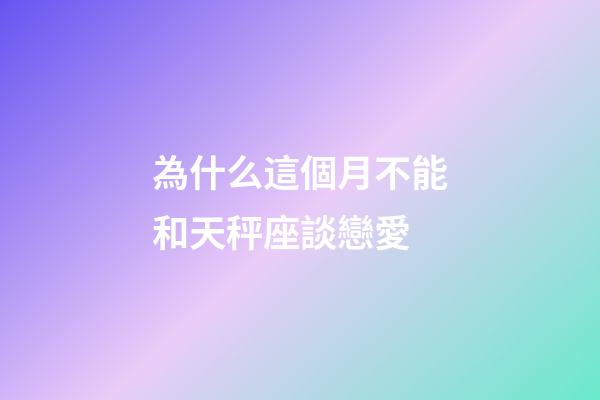 為什么這個月不能和天秤座談戀愛-第1張-星座運勢-玄機派