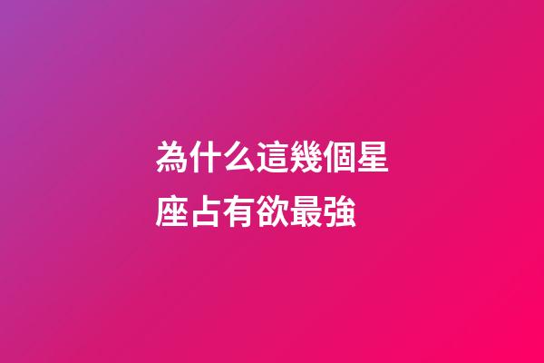為什么這幾個星座占有欲最強-第1張-星座運勢-玄機派