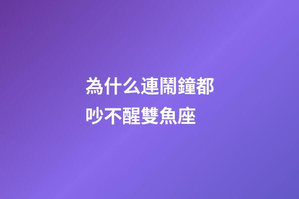 為什么連鬧鐘都吵不醒雙魚座-第1張-星座運勢-玄機派