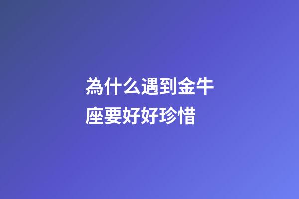 為什么遇到金牛座要好好珍惜-第1張-星座運(yùn)勢(shì)-玄機(jī)派