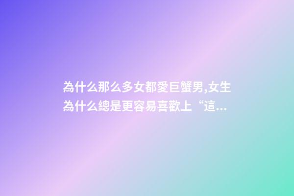為什么那么多女都愛巨蟹男,女生為什么總是更容易喜歡上“這幾個星座”的男生-第1張-觀點-玄機派