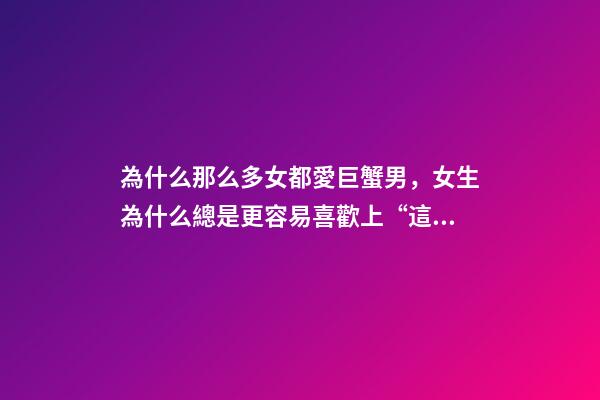 為什么那么多女都愛巨蟹男，女生為什么總是更容易喜歡上“這幾個星座”的男生-第1張-觀點-玄機派