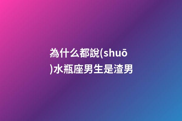 為什么都說(shuō)水瓶座男生是渣男-第1張-星座運(yùn)勢(shì)-玄機(jī)派