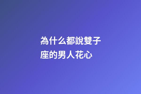 為什么都說雙子座的男人花心-第1張-星座運勢-玄機派