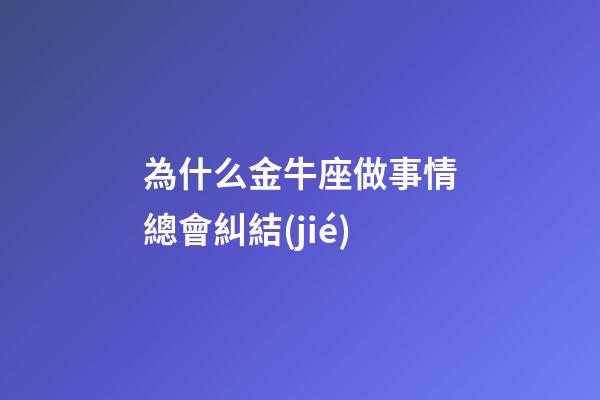 為什么金牛座做事情總會糾結(jié)-第1張-星座運勢-玄機派