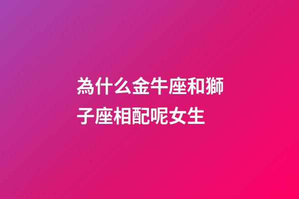為什么金牛座和獅子座相配呢女生-第1張-星座運勢-玄機派