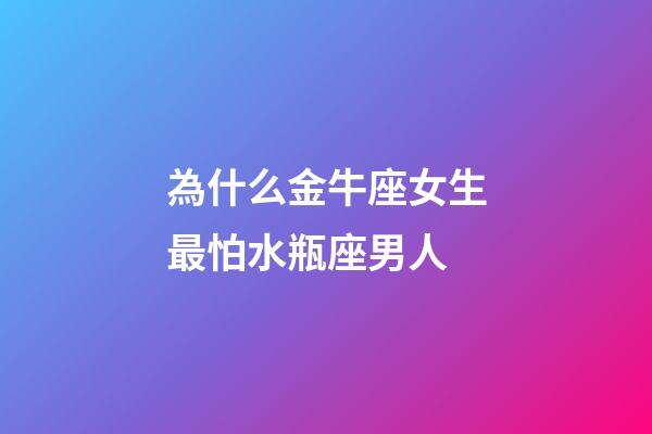 為什么金牛座女生最怕水瓶座男人-第1張-星座運(yùn)勢(shì)-玄機(jī)派
