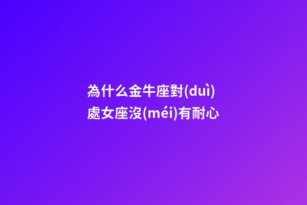 為什么金牛座對(duì)處女座沒(méi)有耐心-第1張-星座運(yùn)勢(shì)-玄機(jī)派