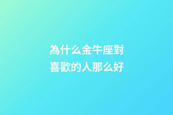 為什么金牛座對喜歡的人那么好-第1張-星座運勢-玄機派