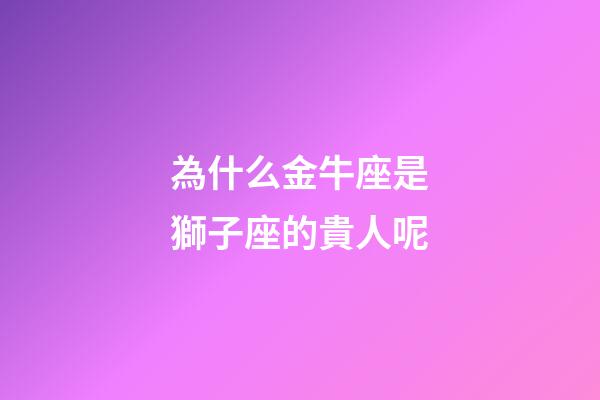 為什么金牛座是獅子座的貴人呢-第1張-星座運勢-玄機派