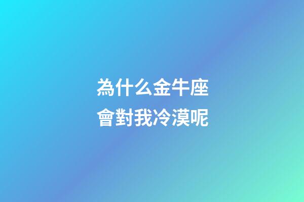 為什么金牛座會對我冷漠呢-第1張-星座運勢-玄機派